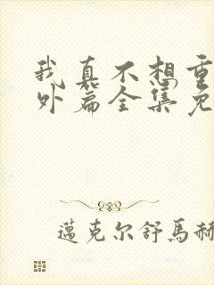 我真不想重生番外篇全集免费阅读
