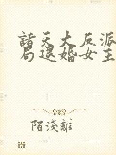 诸天大反派之开局退婚女主txt