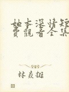 她本深情短剧免费观看全集完整版