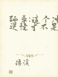 师尊:这个冲师逆徒才不是圣子动漫免费观看
