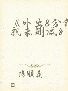 《外出8分钟床戏未删减》
