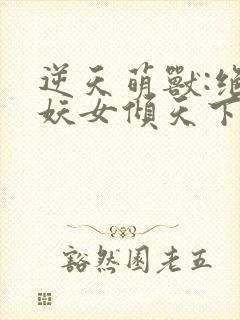 逆天萌兽:绝世妖女倾天下txt下载