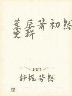 叶辰萧初然最快更新