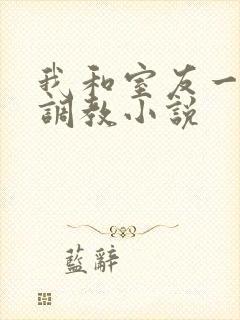 我和室友一起被调教小说