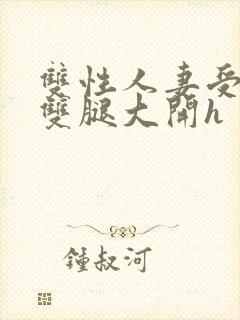 双性人妻受呻吟双腿大开h