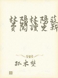 林阳林阳苏颜免费阅读更新版