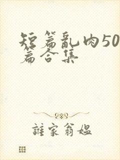 短篇乱肉500篇合集
