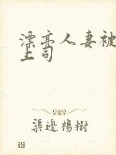 漂亮人妻被黑人上司