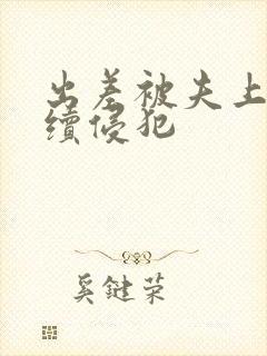 出差被夫上司持续侵犯