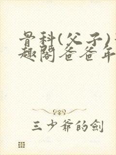 骨科(父子)笔趣阁爸爸年