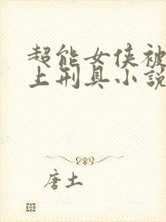 超能女侠被擒带上刑具小说免费阅读
