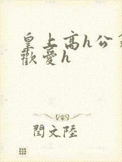 皇上高h公翁的欢爱h
