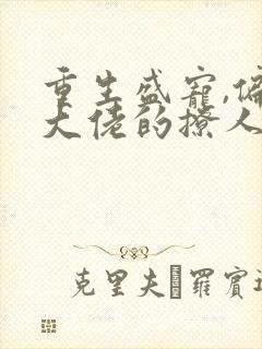 重生盛宠,偏执大佬的撩人甜妻