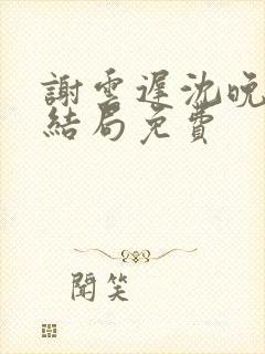 谢云迟沈晚梨大结局免费