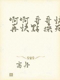 啊啊 哥哥快点再快点 操死我吧