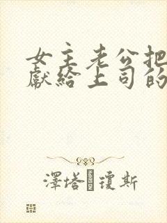 女主老公把女主献给上司的文