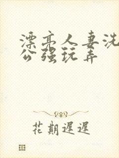 漂亮人妻洗澡被公强玩弄