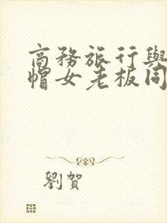 商务旅行与戴绿帽女老板同房