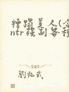 糟蹋美人(合集ntr强制各种美人虐