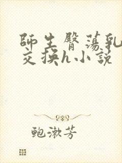 师生臀荡乳欲伦交换h小说