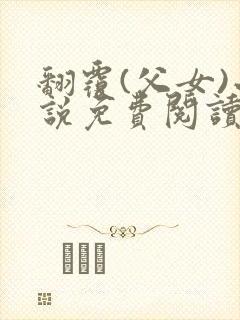 翻覆(父女)小说免费阅读笔趣阁