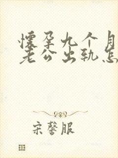 怀孕九个月发现老公出轨怎么办