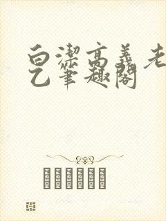 白洁高义老七王乙笔趣阁