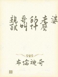 亲哥的老婆我应该叫什么
