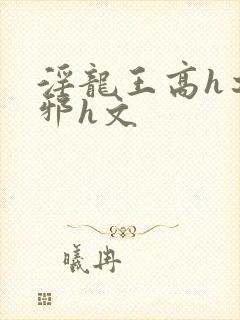 淫龙王高h之淫邪h文