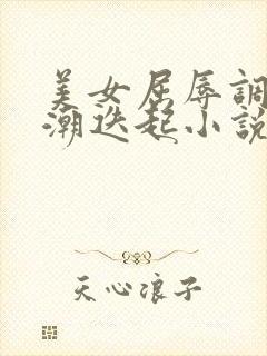 美女屈辱调教高潮迭起小说校花