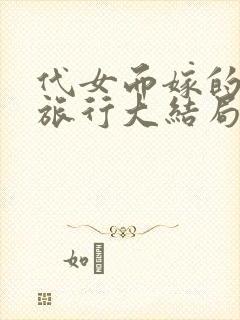 代女而嫁的蜜月旅行大结局笔趣阁