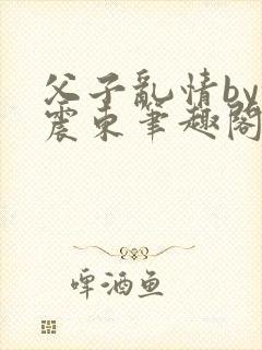 父子乱情by余震东笔趣阁免费阅读