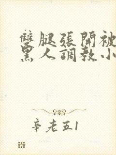 双腿张开被9个黑人调教小说