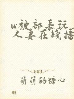 w被部长玩弄的人妻在线播放