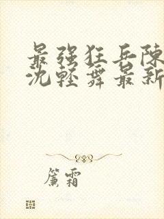 最强狂兵陈六何沈轻舞最新章节阅读封面