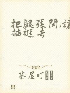 把腿张开,让我插进去