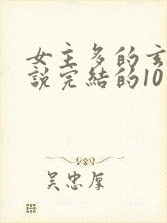 女主多的玄幻小说完结的10个以上