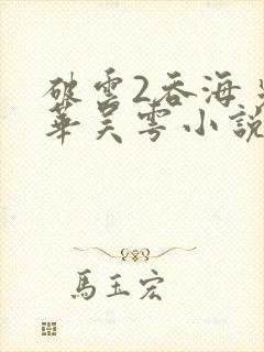 破云2吞海步重华吴雩小说全集免费