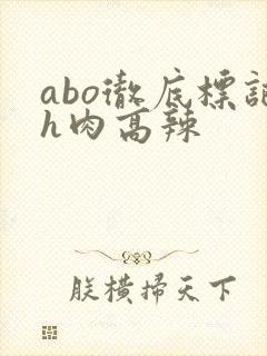 abo彻底标记h肉高辣