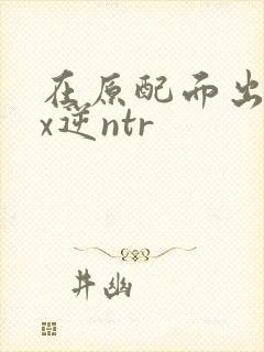在原配面出轨cx逆ntr