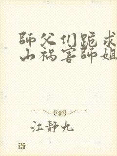 师父们跪求我下山祸害师姐全集免费观看