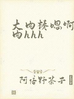 大肉楱嗯啊h高肉hhh