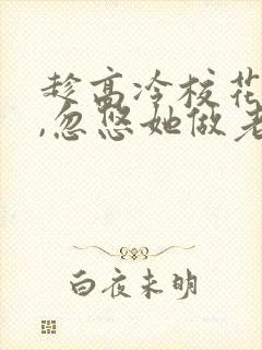 趁高冷校花青涩,忽悠她做老婆小说阅读