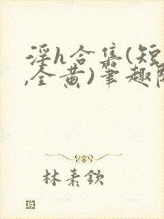 淫h合集(短篇,全黄)笔趣阁