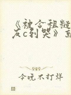 《被合租糙汉室友c到哭》就想吃肉肉