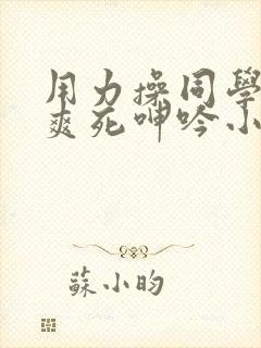用力操同学妈妈爽死呻吟小说