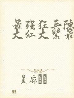 最强狂兵陈6合大红大紫最新