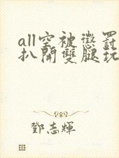 all空被惩罚扒开双腿玩弄小说