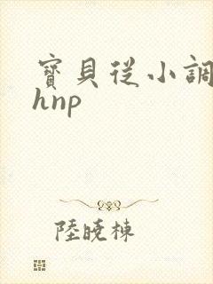 宝贝从小调教高hnp
