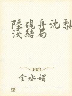 陆砚舟沈梨周浅浅结局